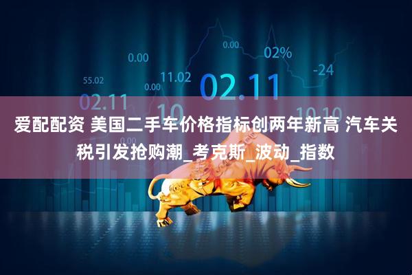 爱配配资 美国二手车价格指标创两年新高 汽车关税引发抢购潮_考克斯_波动_指数