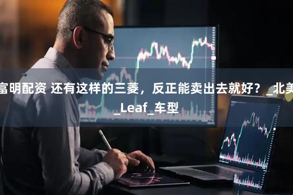 富明配资 还有这样的三菱，反正能卖出去就好？_北美_Leaf_车型