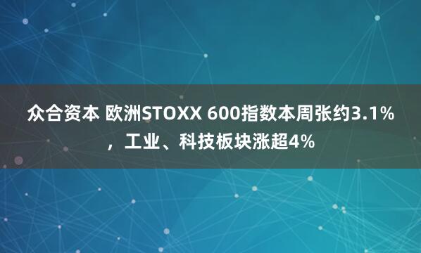 众合资本 欧洲STOXX 600指数本周张约3.1%，工业、科技板块涨超4%