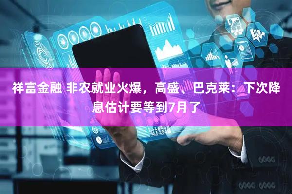 祥富金融 非农就业火爆，高盛、巴克莱：下次降息估计要等到7月了