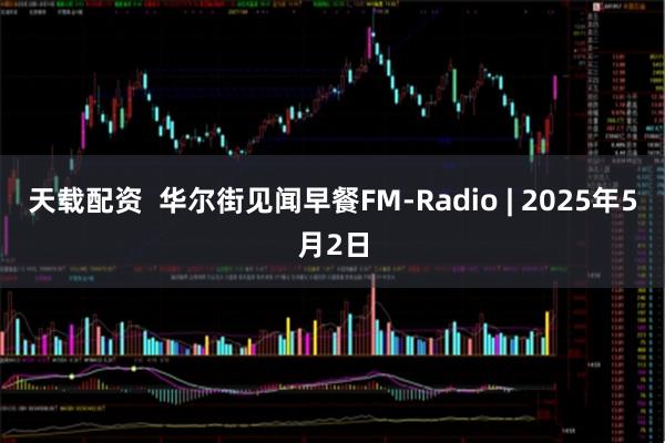 天载配资  华尔街见闻早餐FM-Radio | 2025年5月2日