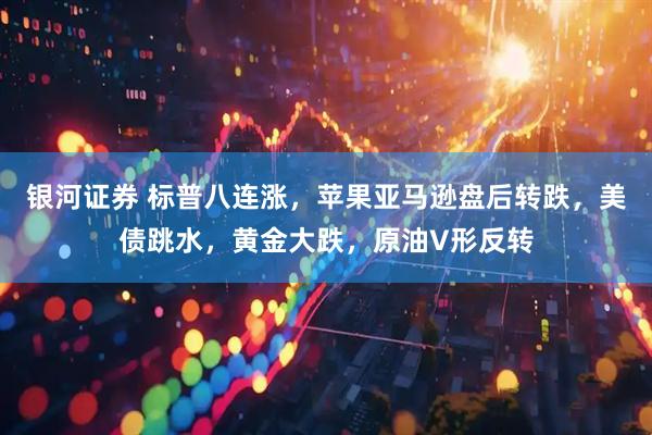 银河证券 标普八连涨，苹果亚马逊盘后转跌，美债跳水，黄金大跌，原油V形反转