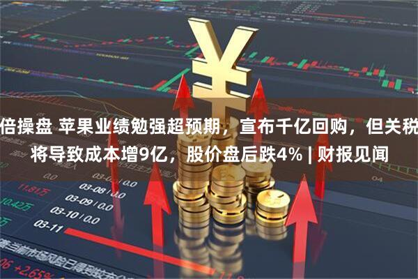 倍操盘 苹果业绩勉强超预期，宣布千亿回购，但关税将导致成本增9亿，股价盘后跌4% | 财报见闻