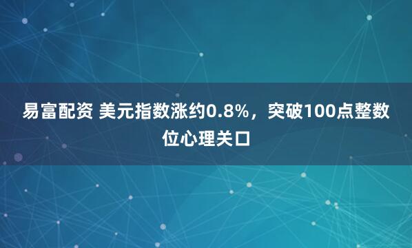 易富配资 美元指数涨约0.8%，突破100点整数位心理关口