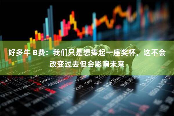 好多牛 B费：我们只是想捧起一座奖杯，这不会改变过去但会影响未来