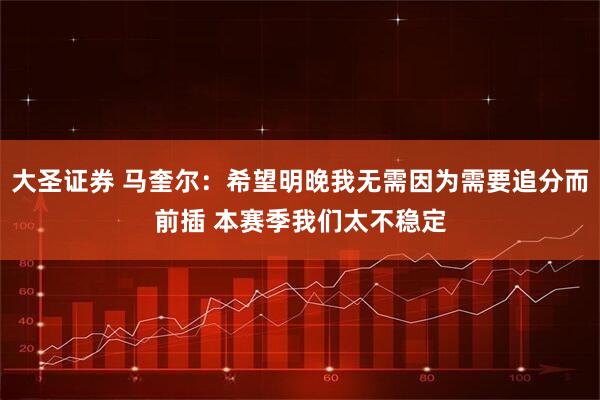 大圣证券 马奎尔：希望明晚我无需因为需要追分而前插 本赛季我们太不稳定