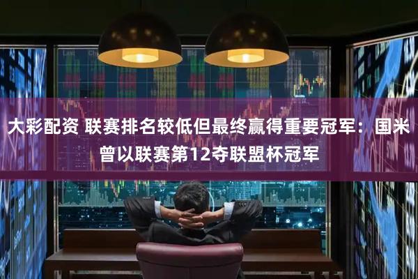 大彩配资 联赛排名较低但最终赢得重要冠军：国米曾以联赛第12夺联盟杯冠军