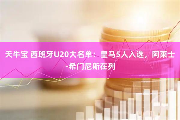 天牛宝 西班牙U20大名单：皇马5人入选，阿莱士-希门尼斯在列