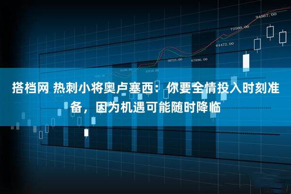 搭档网 热刺小将奥卢塞西：你要全情投入时刻准备，因为机遇可能随时降临