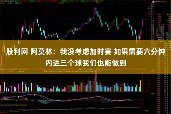 股利网 阿莫林：我没考虑加时赛 如果需要六分钟内进三个球我们也能做到
