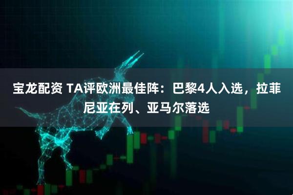 宝龙配资 TA评欧洲最佳阵：巴黎4人入选，拉菲尼亚在列、亚马尔落选