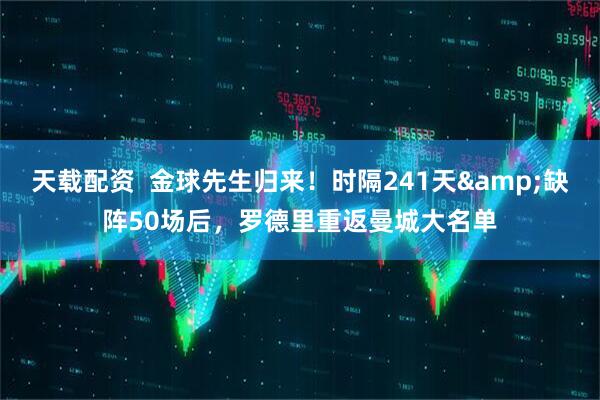 天载配资  金球先生归来！时隔241天&缺阵50场后，罗德里重返曼城大名单