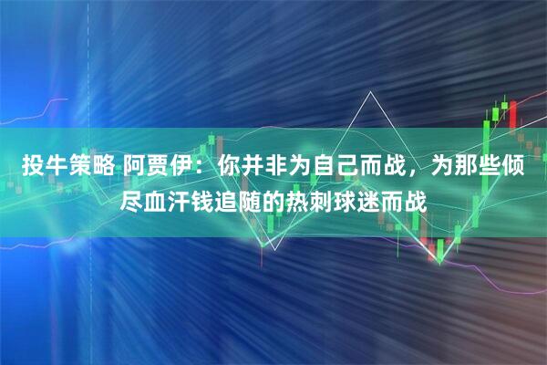 投牛策略 阿贾伊：你并非为自己而战，为那些倾尽血汗钱追随的热刺球迷而战