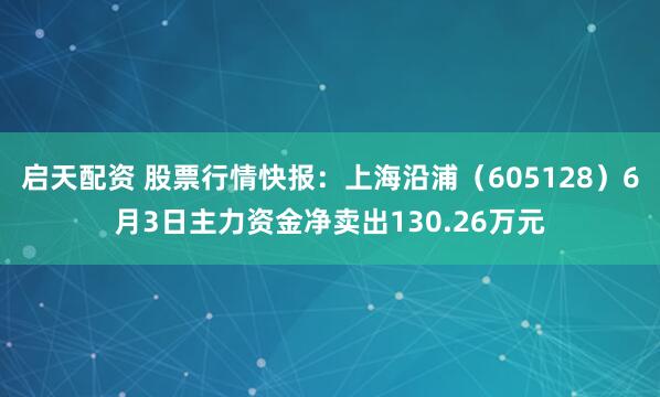 启天配资 股票行情快报：上海沿浦（605128）6月3日主力资金净卖出130.26万元