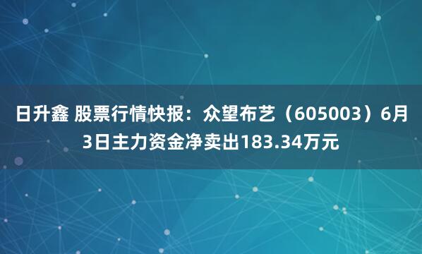 日升鑫 股票行情快报：众望布艺（605003）6月3日主力资金净卖出183.34万元