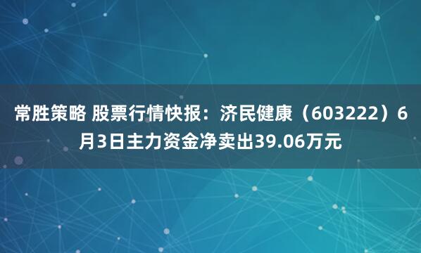 常胜策略 股票行情快报：济民健康（603222）6月3日主力资金净卖出39.06万元