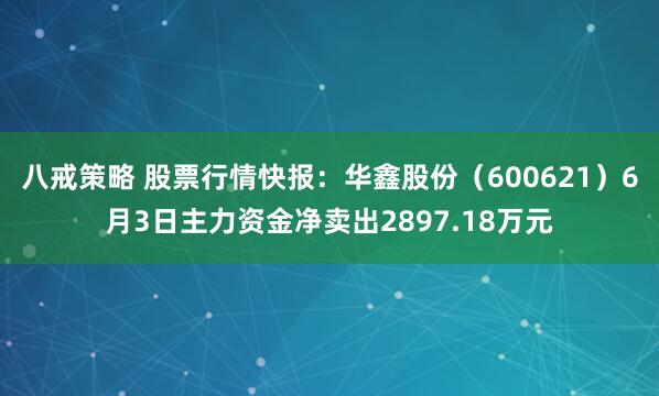 八戒策略 股票行情快报：华鑫股份（600621）6月3日主力资金净卖出2897.18万元