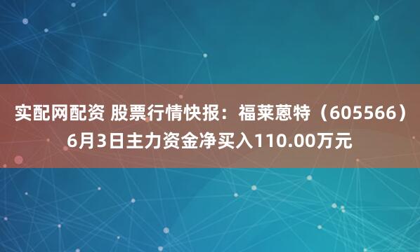 实配网配资 股票行情快报：福莱蒽特（605566）6月3日主力资金净买入110.00万元