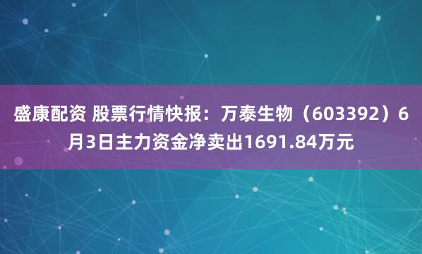 盛康配资 股票行情快报：万泰生物（603392）6月3日主力资金净卖出1691.84万元