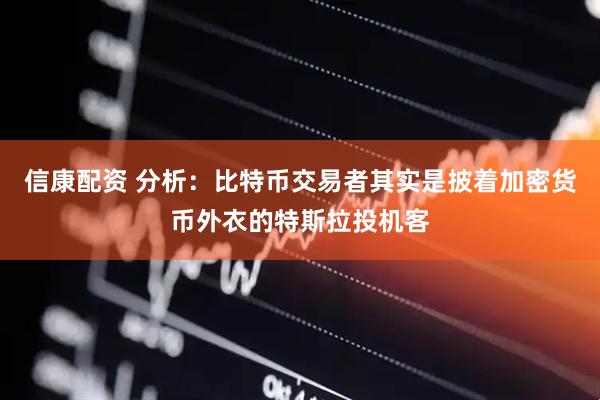 信康配资 分析：比特币交易者其实是披着加密货币外衣的特斯拉投机客