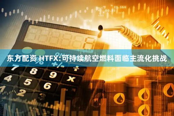 东方配资 HTFX:可持续航空燃料面临主流化挑战