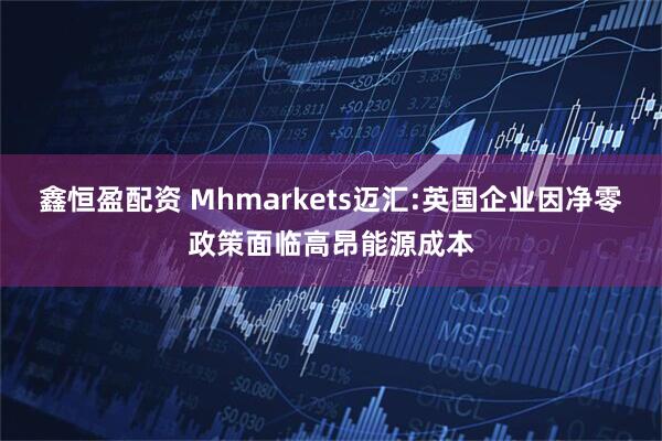 鑫恒盈配资 Mhmarkets迈汇:英国企业因净零政策面临高昂能源成本