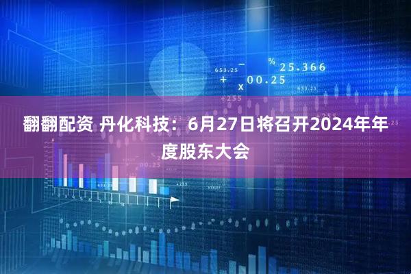 翻翻配资 丹化科技：6月27日将召开2024年年度股东大会