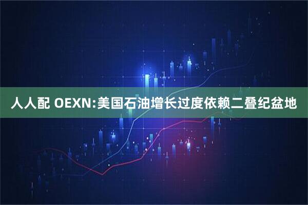 人人配 OEXN:美国石油增长过度依赖二叠纪盆地