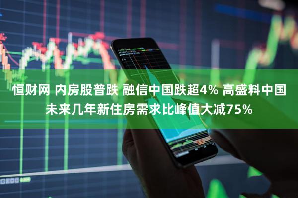恒财网 内房股普跌 融信中国跌超4% 高盛料中国未来几年新住房需求比峰值大减75%