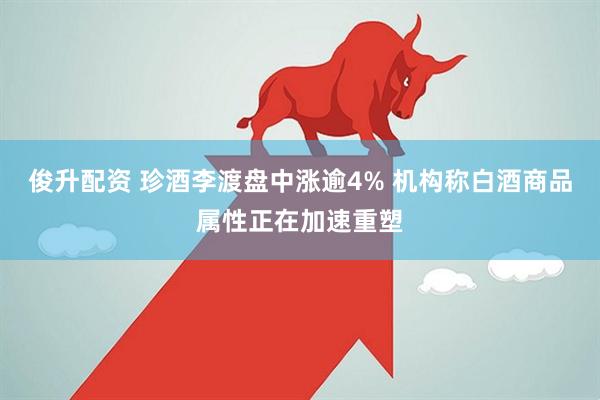 俊升配资 珍酒李渡盘中涨逾4% 机构称白酒商品属性正在加速重塑