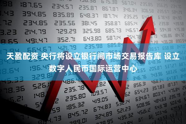 天盈配资 央行将设立银行间市场交易报告库 设立数字人民币国际运营中心