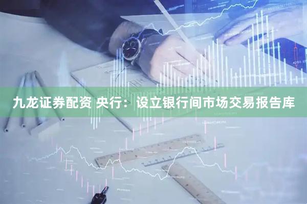 九龙证券配资 央行：设立银行间市场交易报告库