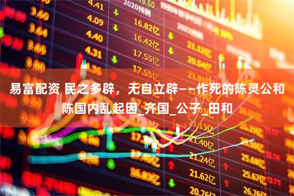 易富配资 民之多辟，无自立辟——作死的陈灵公和陈国内乱起因_齐国_公子_田和