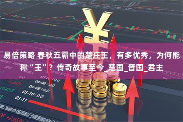 易倍策略 春秋五霸中的楚庄王，有多优秀，为何能称“王”？传奇故事至今_楚国_晋国_君主
