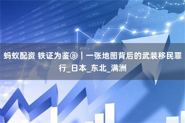 蚂蚁配资 铁证为鉴⑧｜一张地图背后的武装移民罪行_日本_东北_满洲