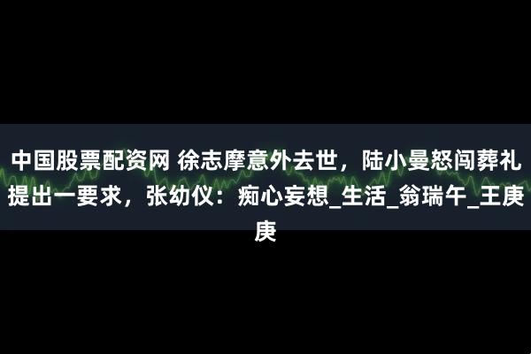 中国股票配资网 徐志摩意外去世，陆小曼怒闯葬礼提出一要求，张幼仪：痴心妄想_生活_翁瑞午_王庚