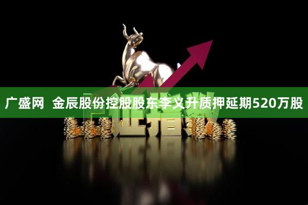 广盛网  金辰股份控股股东李义升质押延期520万股