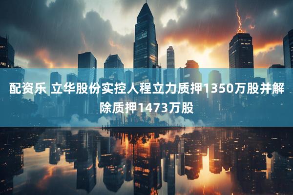 配资乐 立华股份实控人程立力质押1350万股并解除质押1473万股