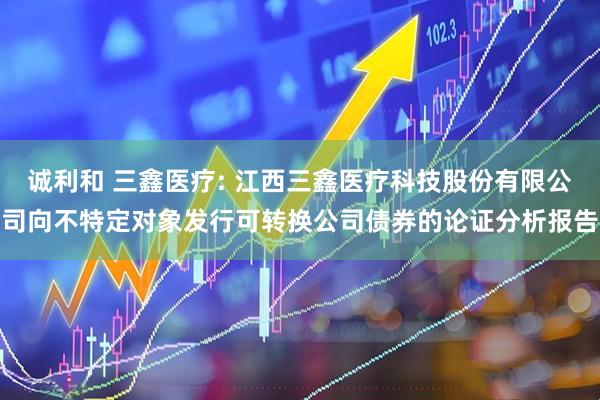 诚利和 三鑫医疗: 江西三鑫医疗科技股份有限公司向不特定对象发行可转换公司债券的论证分析报告
