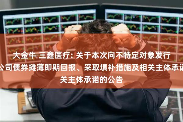 大金牛 三鑫医疗: 关于本次向不特定对象发行可转换公司债券摊薄即期回报、采取填补措施及相关主体承诺的公告