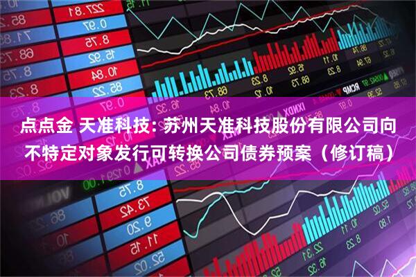 点点金 天准科技: 苏州天准科技股份有限公司向不特定对象发行可转换公司债券预案(修订稿)