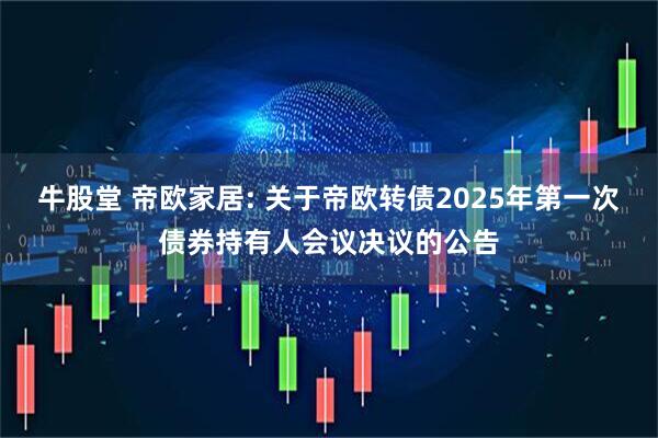 牛股堂 帝欧家居: 关于帝欧转债2025年第一次债券持有人会议决议的公告