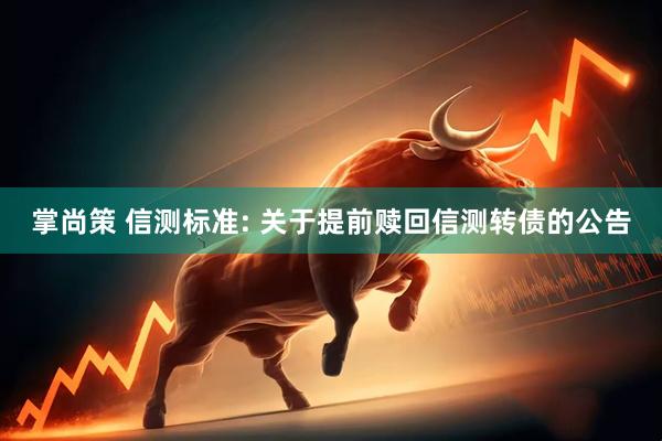 掌尚策 信测标准: 关于提前赎回信测转债的公告