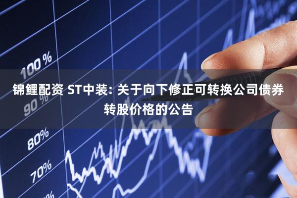 锦鲤配资 ST中装: 关于向下修正可转换公司债券转股价格的公告
