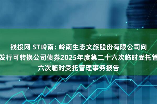 钱投网 ST岭南: 岭南生态文旅股份有限公司向不特定对象发行可转换公司债券2025年度第二十六次临时受托管理事务报告