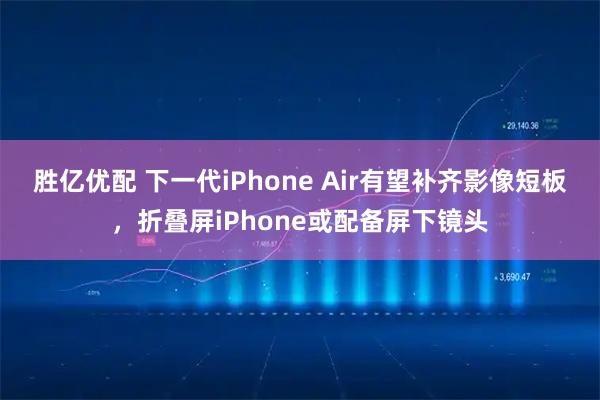 胜亿优配 下一代iPhone Air有望补齐影像短板，折叠屏iPhone或配备屏下镜头