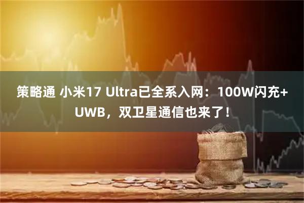 策略通 小米17 Ultra已全系入网：100W闪充+UWB，双卫星通信也来了！