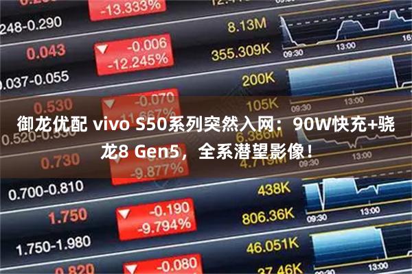 御龙优配 vivo S50系列突然入网：90W快充+骁龙8 Gen5，全系潜望影像！