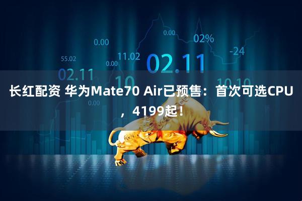 长红配资 华为Mate70 Air已预售:首次可选CPU,4199起!