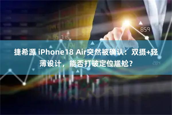 捷希源 iPhone18 Air突然被确认：双摄+轻薄设计，能否打破定位尴尬？
